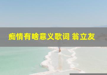 痴情有啥意义歌词 翁立友